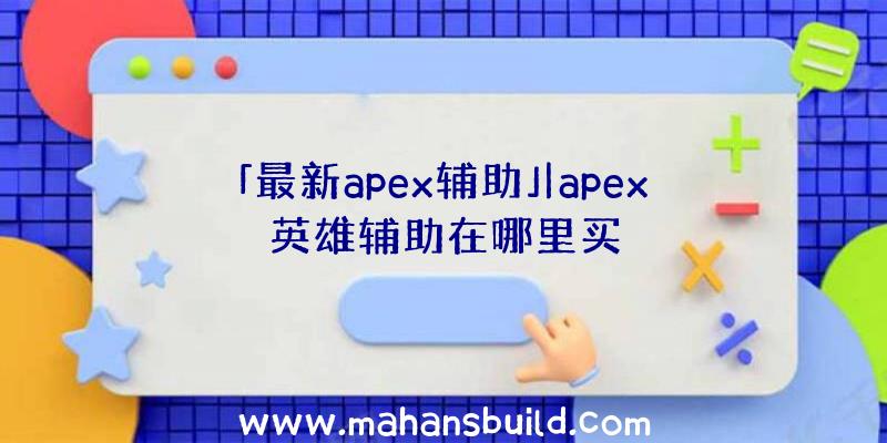 「最新apex辅助」|apex英雄辅助在哪里买